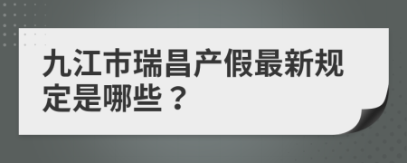 九江市瑞昌产假最新规定是哪些？