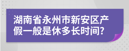 湖南省永州市新安区产假一般是休多长时间?