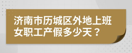 济南市历城区外地上班女职工产假多少天？