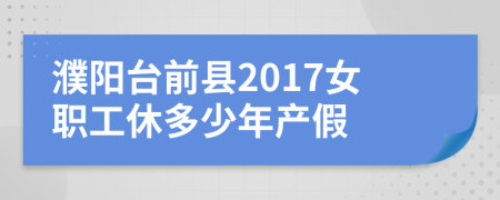 濮阳台前县2017女职工休多少年产假