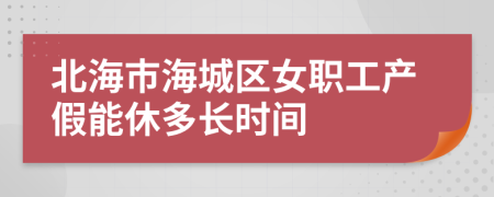 北海市海城区女职工产假能休多长时间