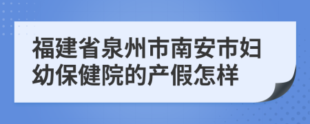 福建省泉州市南安市妇幼保健院的产假怎样