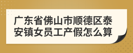 广东省佛山市顺德区泰安镇女员工产假怎么算