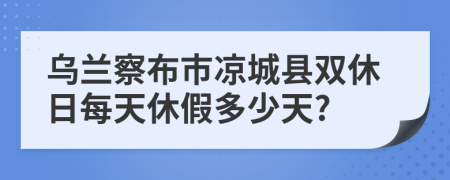 乌兰察布市凉城县双休日每天休假多少天?