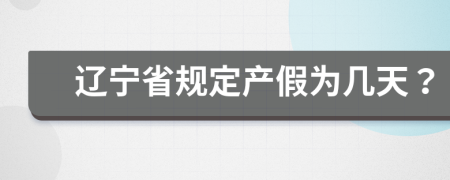 辽宁省规定产假为几天？