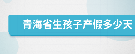 青海省生孩子产假多少天