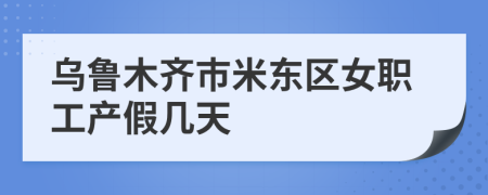 乌鲁木齐市米东区女职工产假几天