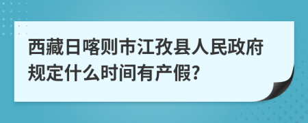 西藏日喀则市江孜县人民政府规定什么时间有产假?