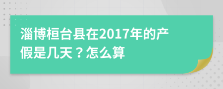 淄博桓台县在2017年的产假是几天？怎么算