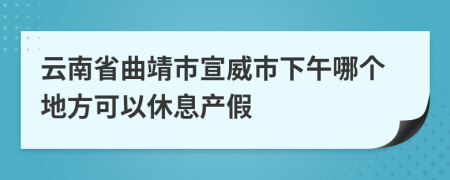 云南省曲靖市宣威市下午哪个地方可以休息产假