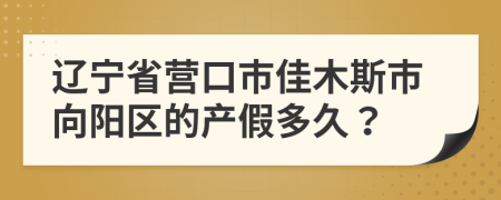 辽宁省营口市佳木斯市向阳区的产假多久？