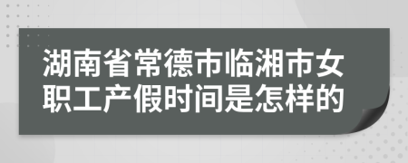 湖南省常德市临湘市女职工产假时间是怎样的