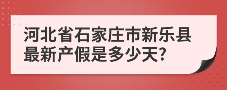 河北省石家庄市新乐县最新产假是多少天?