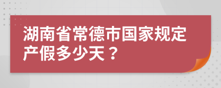 湖南省常德市国家规定产假多少天？