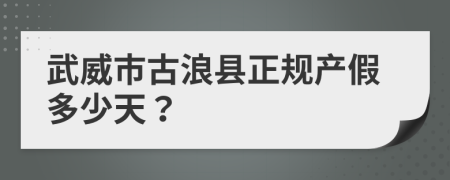 武威市古浪县正规产假多少天？