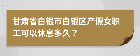 甘肃省白银市白银区产假女职工可以休息多久？