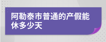 阿勒泰市普通的产假能休多少天