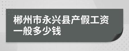 郴州市永兴县产假工资一般多少钱