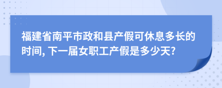 福建省南平市政和县产假可休息多长的时间, 下一届女职工产假是多少天?