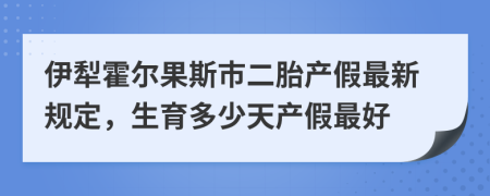 伊犁霍尔果斯市二胎产假最新规定，生育多少天产假最好