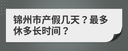 锦州市产假几天？最多休多长时间？