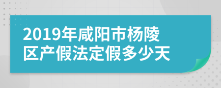 2019年咸阳市杨陵区产假法定假多少天