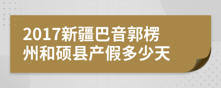 2017新疆巴音郭楞州和硕县产假多少天