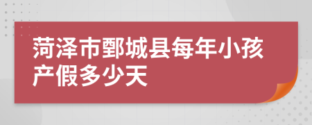 菏泽市鄄城县每年小孩产假多少天