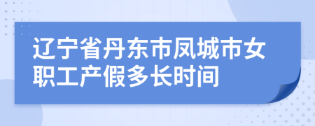 辽宁省丹东市凤城市女职工产假多长时间