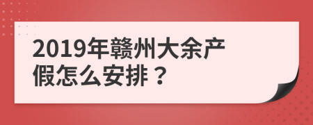 2019年赣州大余产假怎么安排？