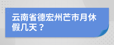 云南省德宏州芒市月休假几天？