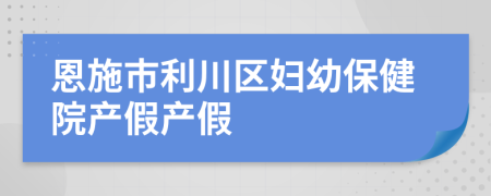 恩施市利川区妇幼保健院产假产假