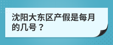 沈阳大东区产假是每月的几号？