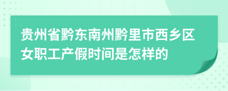 贵州省黔东南州黔里市西乡区女职工产假时间是怎样的