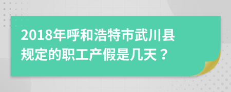 2018年呼和浩特市武川县规定的职工产假是几天？