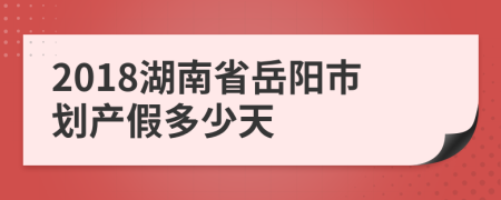 2018湖南省岳阳市划产假多少天