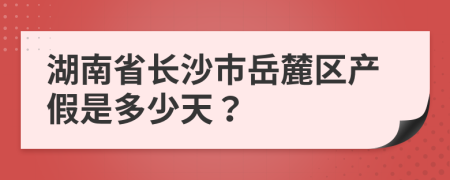 湖南省长沙市岳麓区产假是多少天？