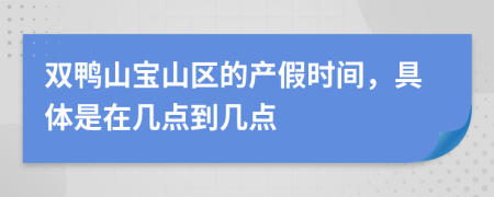 双鸭山宝山区的产假时间，具体是在几点到几点