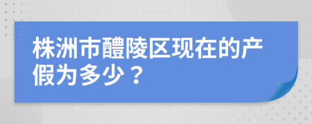 株洲市醴陵区现在的产假为多少？