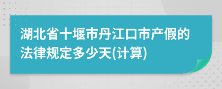 湖北省十堰市丹江口市产假的法律规定多少天(计算)