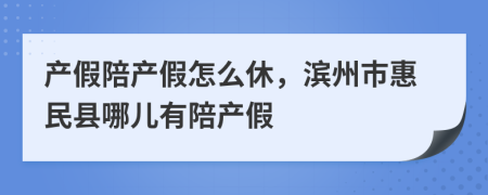 产假陪产假怎么休，滨州市惠民县哪儿有陪产假