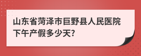 山东省菏泽市巨野县人民医院下午产假多少天?