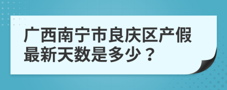 广西南宁市良庆区产假最新天数是多少？