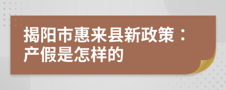 揭阳市惠来县新政策：产假是怎样的