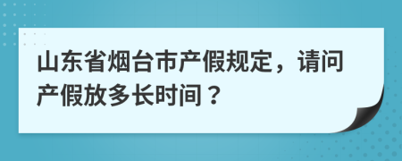 山东省烟台市产假规定，请问产假放多长时间？