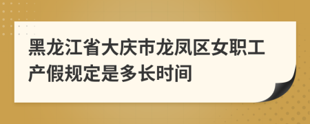 黑龙江省大庆市龙凤区女职工产假规定是多长时间
