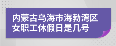 内蒙古乌海市海勃湾区女职工休假日是几号