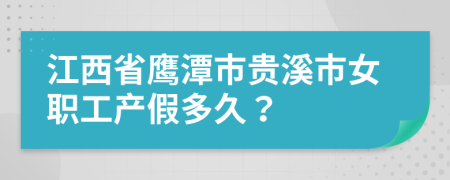 江西省鹰潭市贵溪市女职工产假多久？