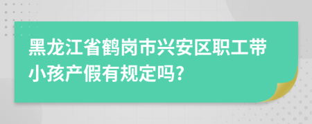 黑龙江省鹤岗市兴安区职工带小孩产假有规定吗?