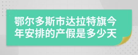鄂尔多斯市达拉特旗今年安排的产假是多少天